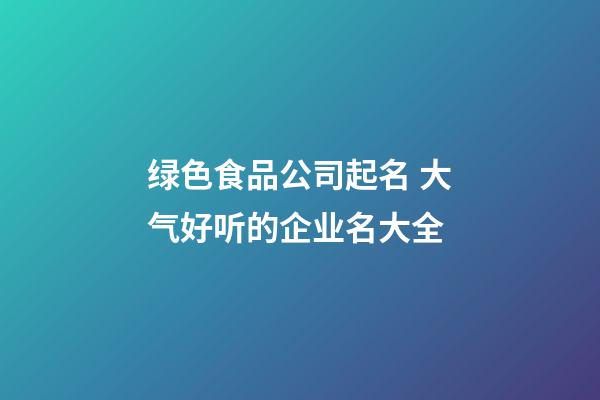 绿色食品公司起名 大气好听的企业名大全